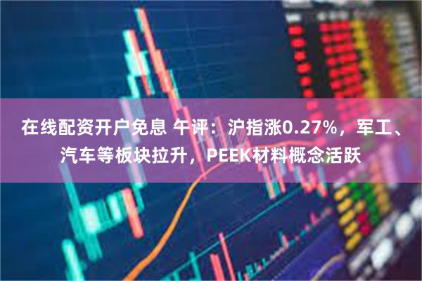 在线配资开户免息 午评：沪指涨0.27%，军工、汽车等板块拉