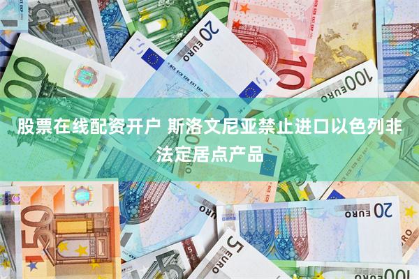 股票在线配资开户 斯洛文尼亚禁止进口以色列非法定居点产品