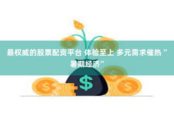 最权威的股票配资平台 体验至上 多元需求催热“暑期经济”