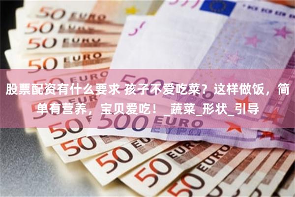 股票配资有什么要求 孩子不爱吃菜？这样做饭，简单有营养，宝贝