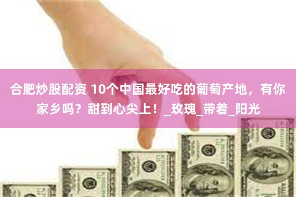 合肥炒股配资 10个中国最好吃的葡萄产地，有你家乡吗？甜到心