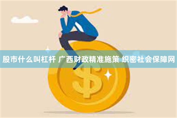 股市什么叫杠杆 广西财政精准施策 织密社会保障网
