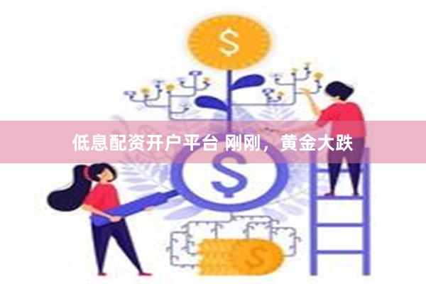 低息配资开户平台 刚刚，黄金大跌