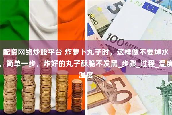 配资网络炒股平台 炸萝卜丸子时，这样做不要焯水，简单一步，炸