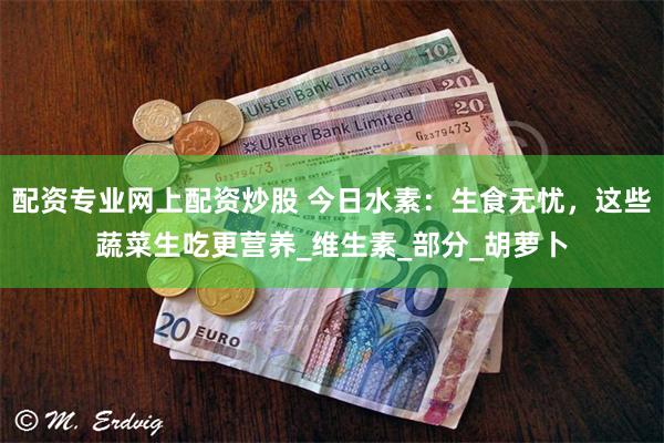 配资专业网上配资炒股 今日水素：生食无忧，这些蔬菜生吃更营养
