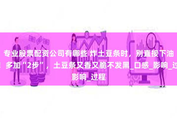 专业股票配资公司有哪些 炸土豆条时，别直接下油锅！多加“2步