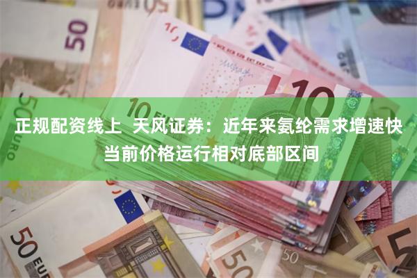 正规配资线上  天风证券：近年来氨纶需求增速快 当前价格运行