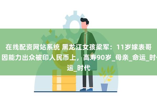在线配资网站系统 黑龙江女孩梁军：11岁嫁表哥，因能力出众被
