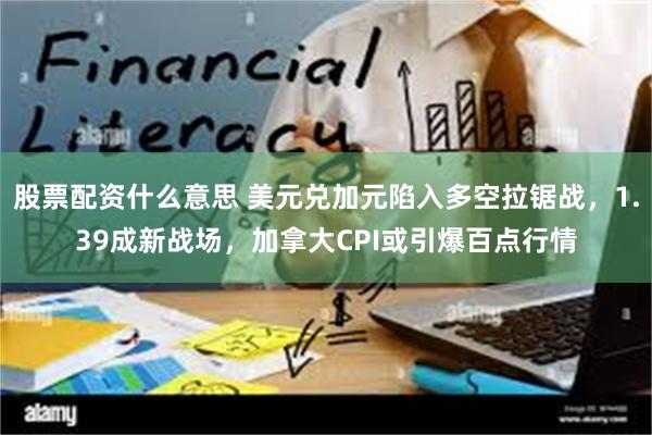 股票配资什么意思 美元兑加元陷入多空拉锯战，1.39成新战场