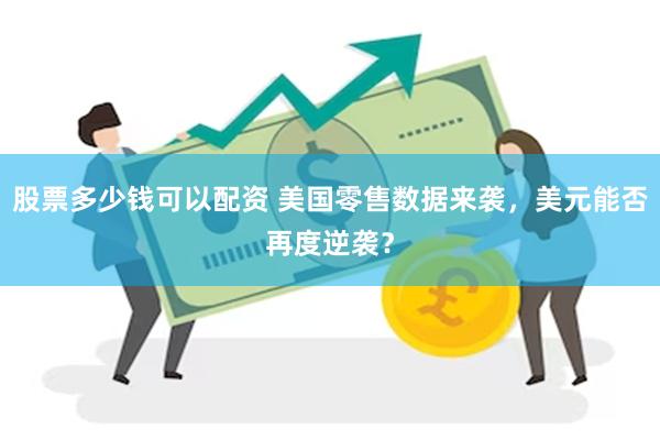 股票多少钱可以配资 美国零售数据来袭，美元能否再度逆袭？