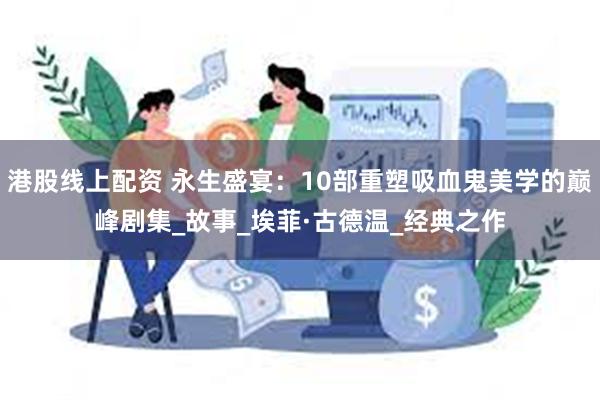 港股线上配资 永生盛宴：10部重塑吸血鬼美学的巅峰剧集_故事