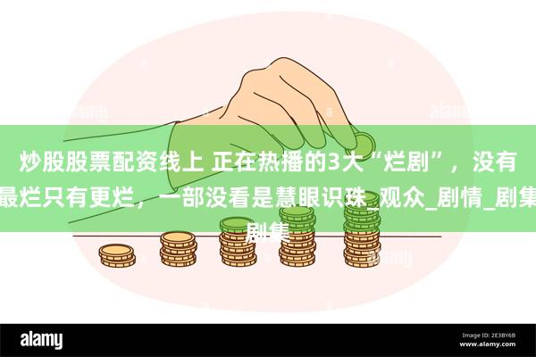 炒股股票配资线上 正在热播的3大“烂剧”，没有最烂只有更烂，