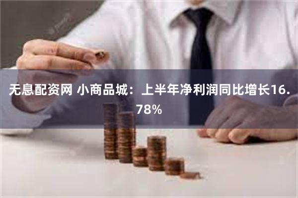 无息配资网 小商品城：上半年净利润同比增长16.78%
