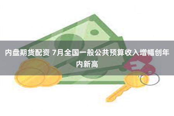 内盘期货配资 7月全国一般公共预算收入增幅创年内新高