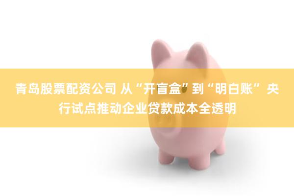 青岛股票配资公司 从“开盲盒”到“明白账” 央行试点推动企业