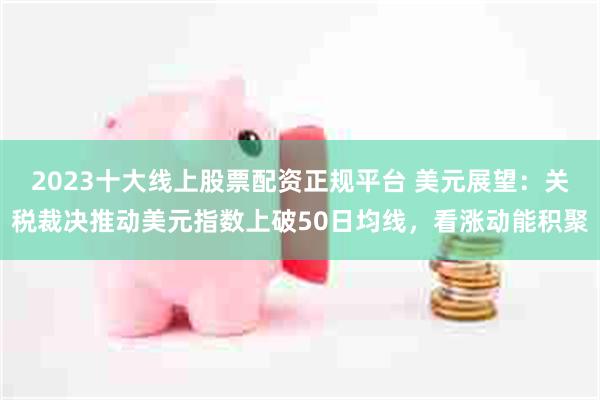 2023十大线上股票配资正规平台 美元展望：关税裁决推动美元