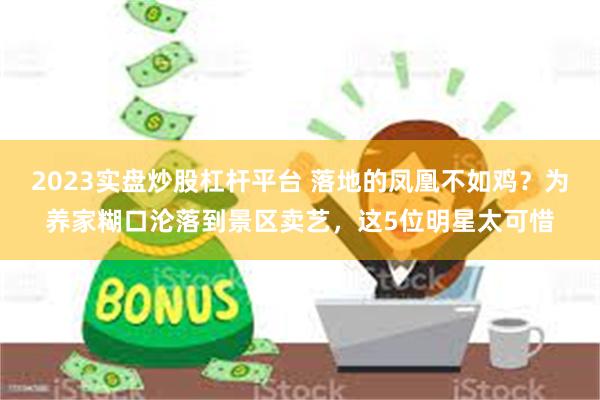 2023实盘炒股杠杆平台 落地的凤凰不如鸡？为养家糊口沦落到