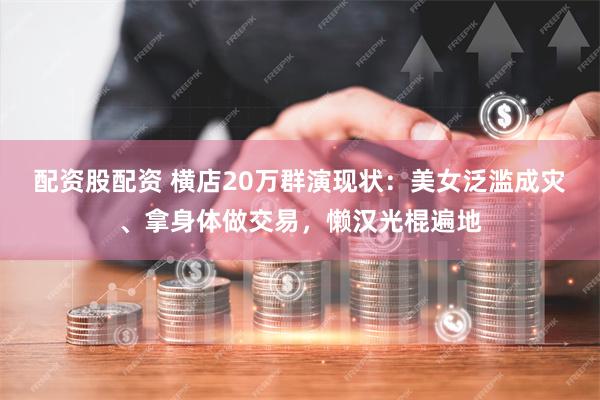 配资股配资 横店20万群演现状：美女泛滥成灾、拿身体做交易，